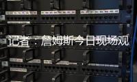 记者	：詹姆斯今日现场观战杨瀚森，两人属于同一家经纪公司